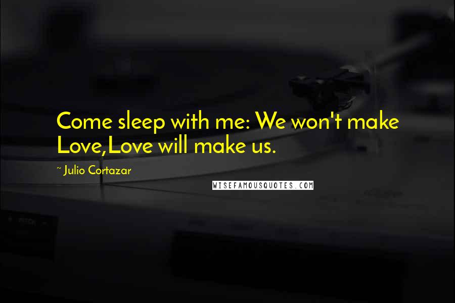 Julio Cortazar Quotes: Come sleep with me: We won't make Love,Love will make us.