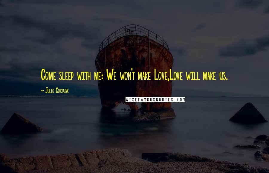 Julio Cortazar Quotes: Come sleep with me: We won't make Love,Love will make us.