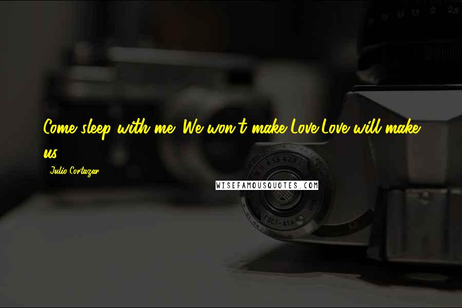 Julio Cortazar Quotes: Come sleep with me: We won't make Love,Love will make us.