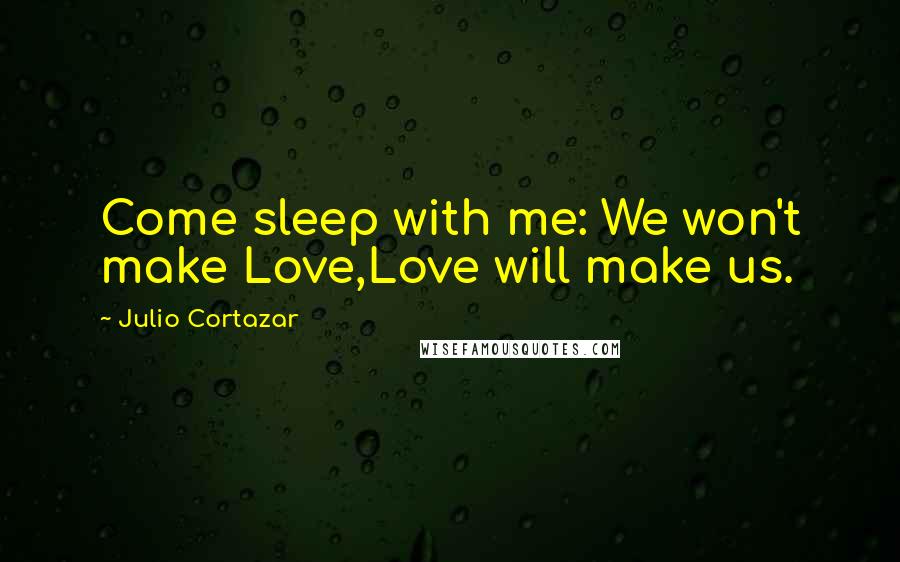 Julio Cortazar Quotes: Come sleep with me: We won't make Love,Love will make us.