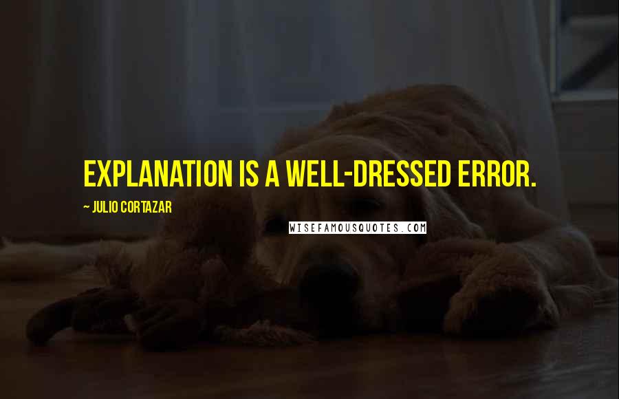 Julio Cortazar Quotes: Explanation is a well-dressed error.