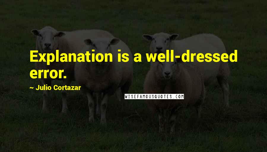 Julio Cortazar Quotes: Explanation is a well-dressed error.