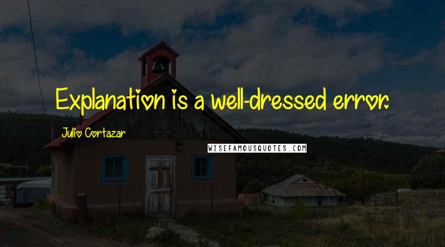 Julio Cortazar Quotes: Explanation is a well-dressed error.
