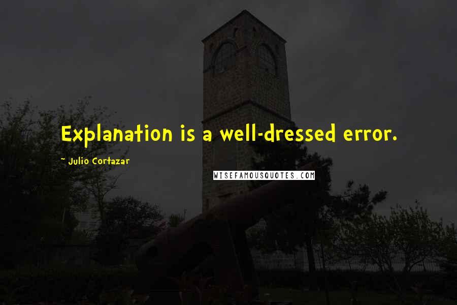 Julio Cortazar Quotes: Explanation is a well-dressed error.