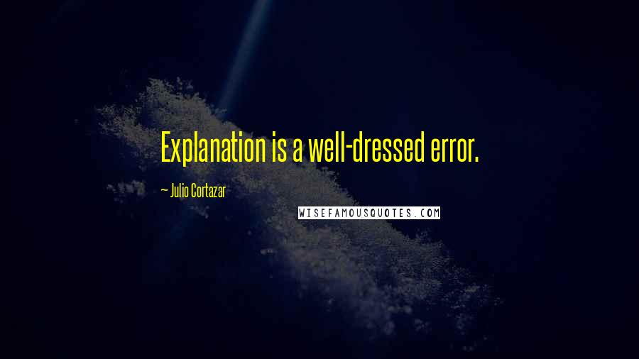 Julio Cortazar Quotes: Explanation is a well-dressed error.