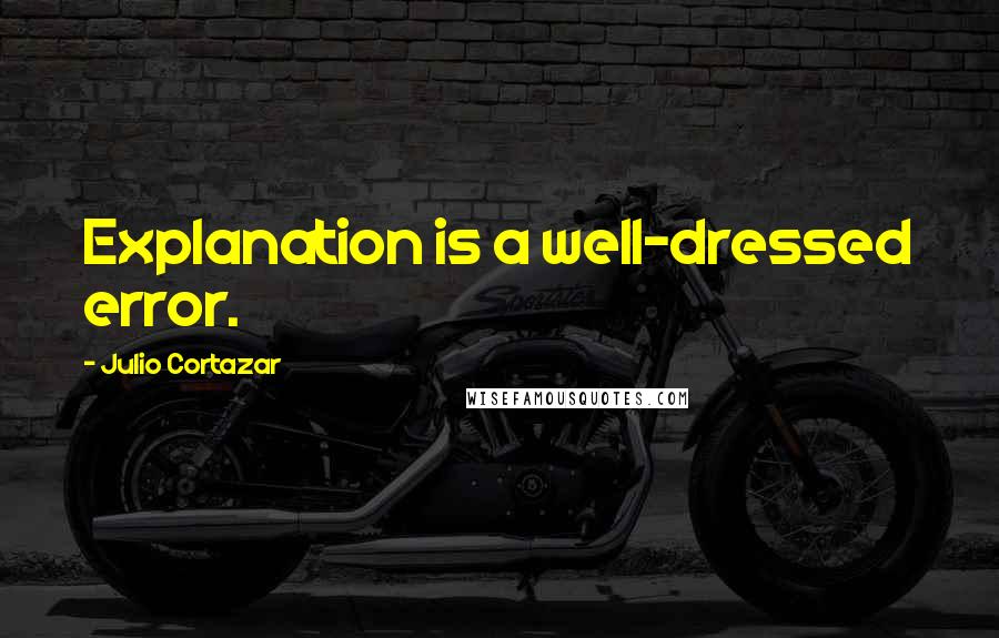 Julio Cortazar Quotes: Explanation is a well-dressed error.