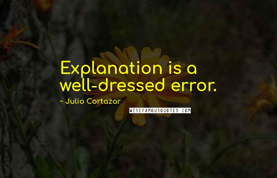Julio Cortazar Quotes: Explanation is a well-dressed error.