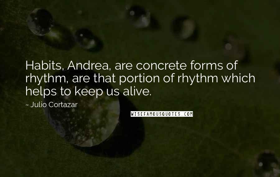 Julio Cortazar Quotes: Habits, Andrea, are concrete forms of rhythm, are that portion of rhythm which helps to keep us alive.