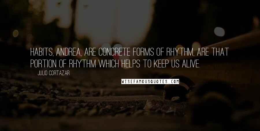 Julio Cortazar Quotes: Habits, Andrea, are concrete forms of rhythm, are that portion of rhythm which helps to keep us alive.