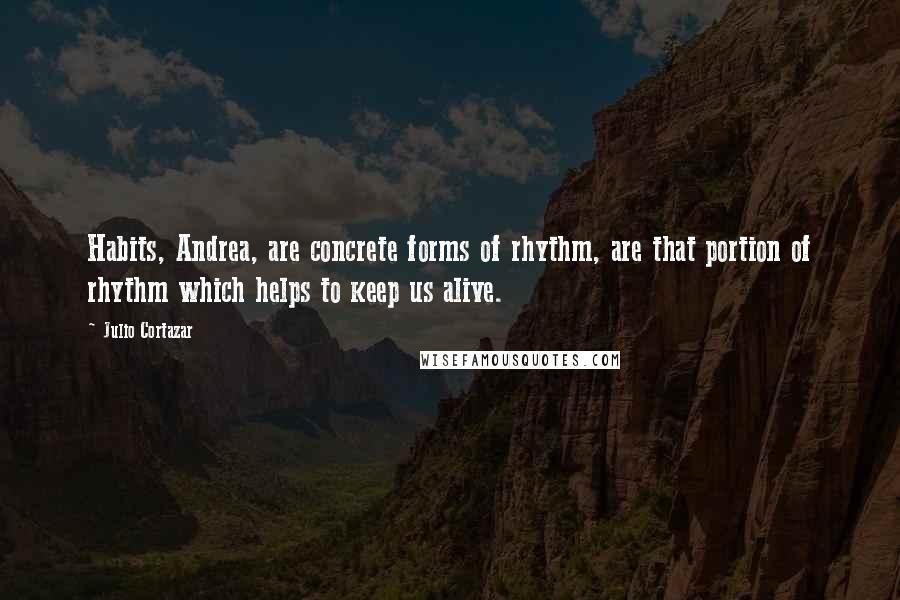 Julio Cortazar Quotes: Habits, Andrea, are concrete forms of rhythm, are that portion of rhythm which helps to keep us alive.