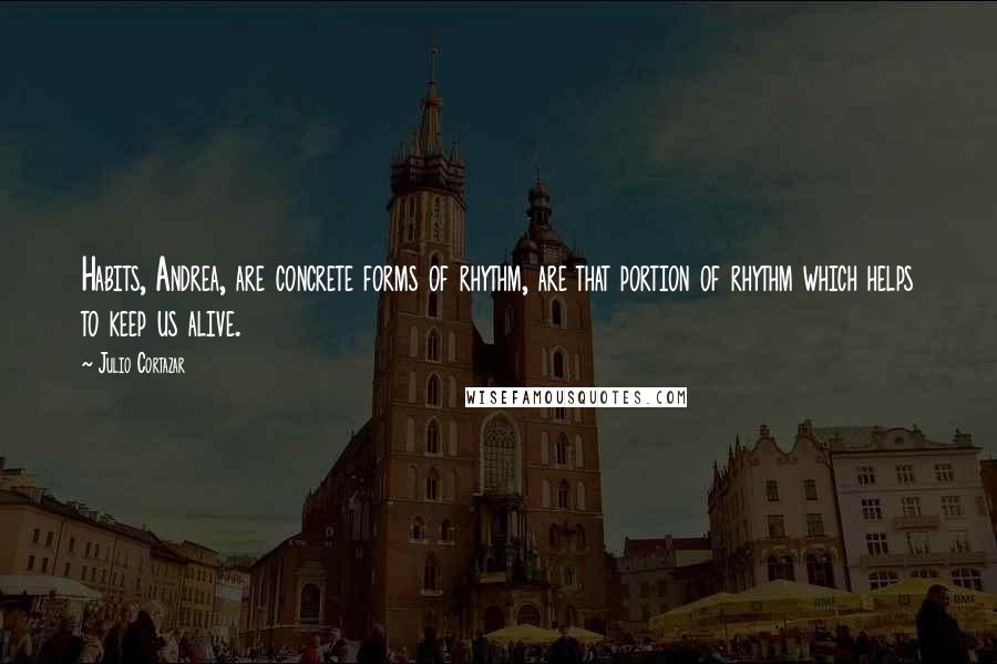Julio Cortazar Quotes: Habits, Andrea, are concrete forms of rhythm, are that portion of rhythm which helps to keep us alive.