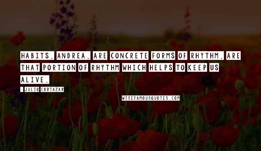 Julio Cortazar Quotes: Habits, Andrea, are concrete forms of rhythm, are that portion of rhythm which helps to keep us alive.