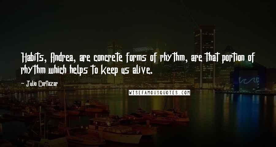 Julio Cortazar Quotes: Habits, Andrea, are concrete forms of rhythm, are that portion of rhythm which helps to keep us alive.