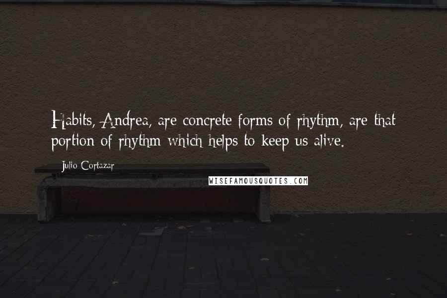 Julio Cortazar Quotes: Habits, Andrea, are concrete forms of rhythm, are that portion of rhythm which helps to keep us alive.