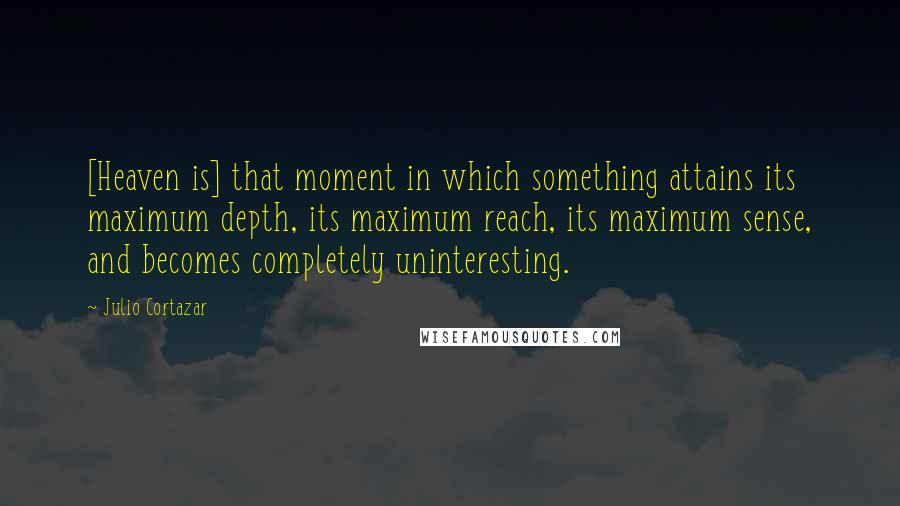 Julio Cortazar Quotes: [Heaven is] that moment in which something attains its maximum depth, its maximum reach, its maximum sense, and becomes completely uninteresting.