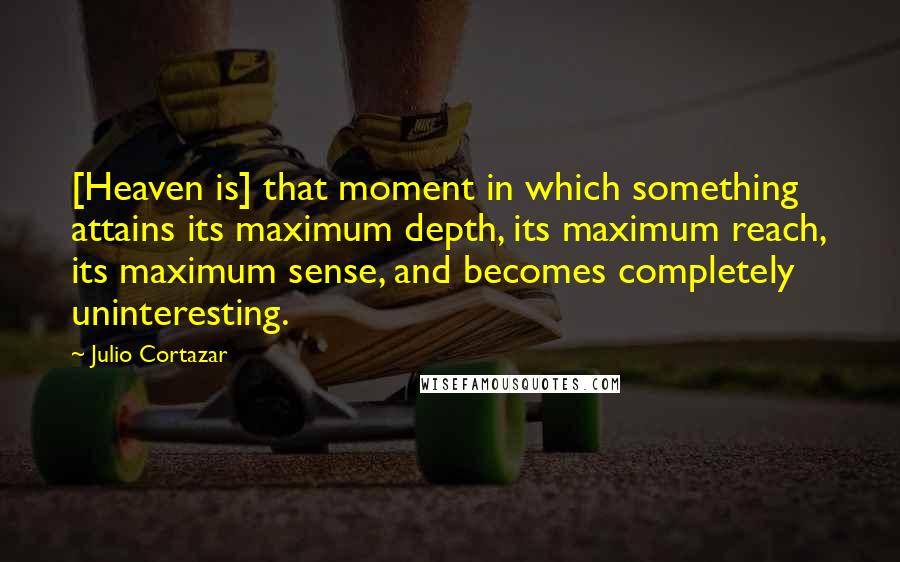 Julio Cortazar Quotes: [Heaven is] that moment in which something attains its maximum depth, its maximum reach, its maximum sense, and becomes completely uninteresting.