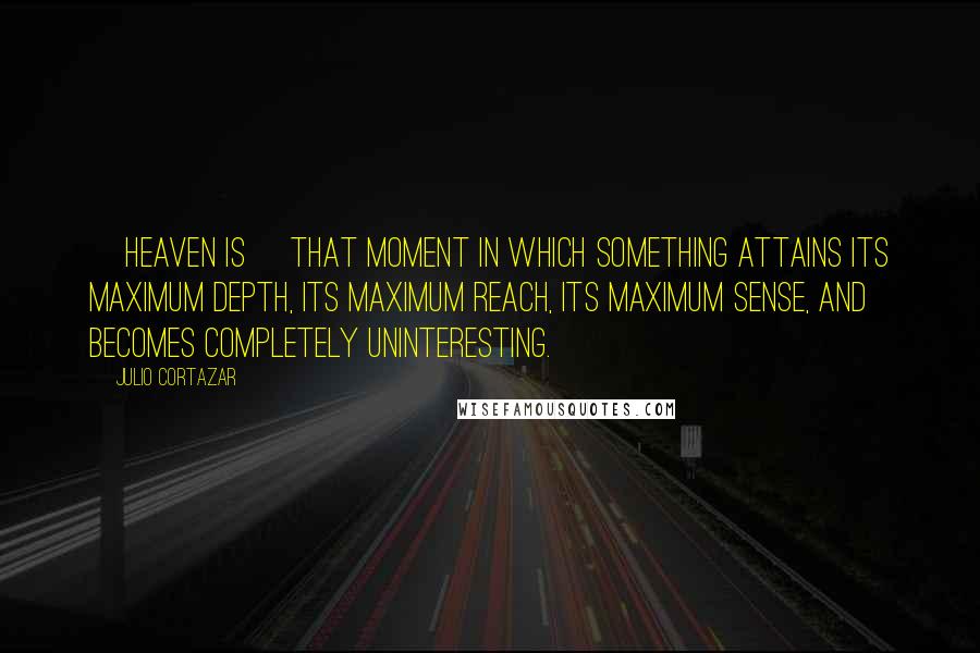 Julio Cortazar Quotes: [Heaven is] that moment in which something attains its maximum depth, its maximum reach, its maximum sense, and becomes completely uninteresting.