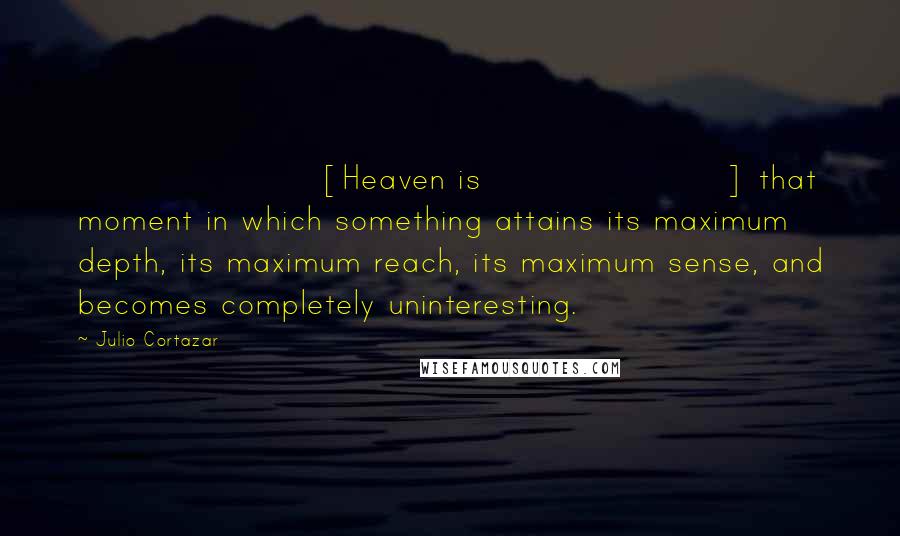 Julio Cortazar Quotes: [Heaven is] that moment in which something attains its maximum depth, its maximum reach, its maximum sense, and becomes completely uninteresting.