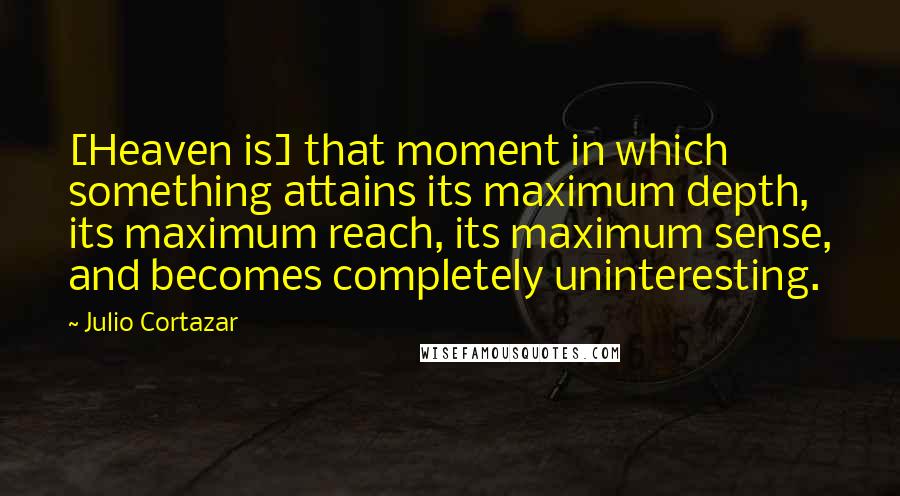 Julio Cortazar Quotes: [Heaven is] that moment in which something attains its maximum depth, its maximum reach, its maximum sense, and becomes completely uninteresting.