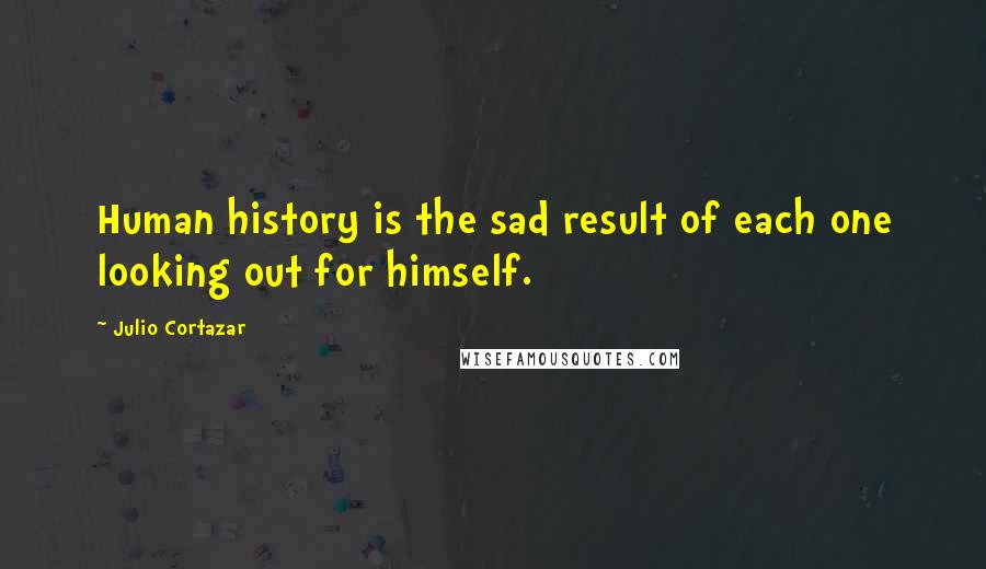 Julio Cortazar Quotes: Human history is the sad result of each one looking out for himself.