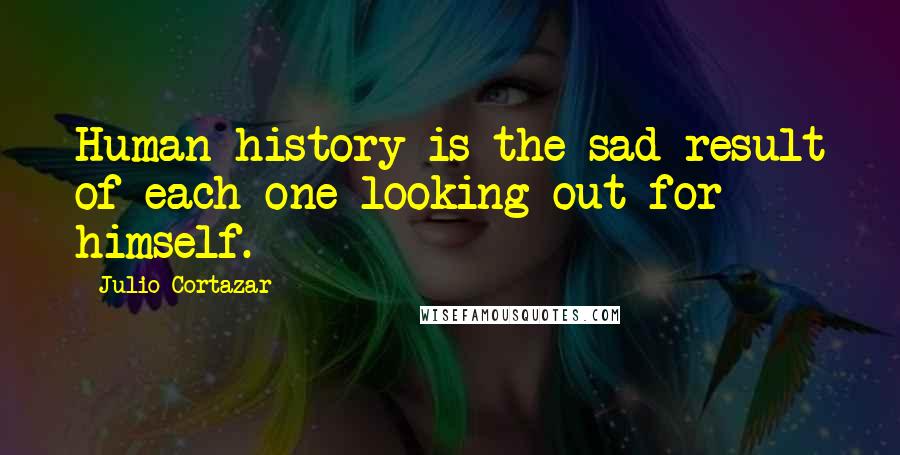 Julio Cortazar Quotes: Human history is the sad result of each one looking out for himself.