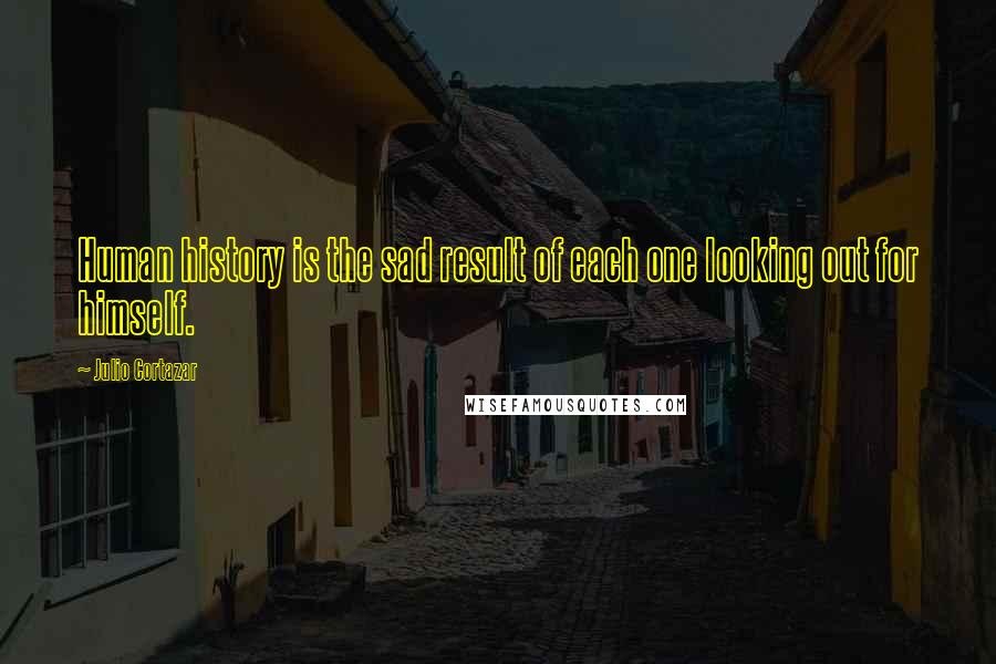 Julio Cortazar Quotes: Human history is the sad result of each one looking out for himself.