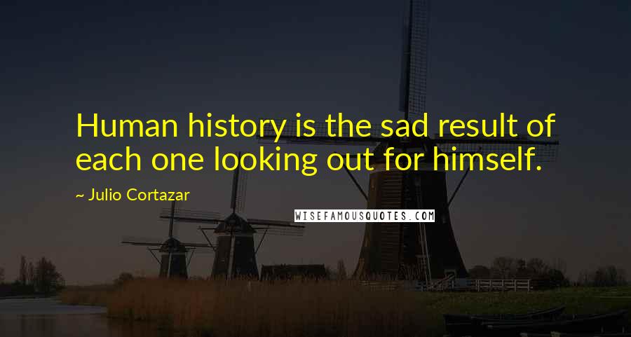 Julio Cortazar Quotes: Human history is the sad result of each one looking out for himself.