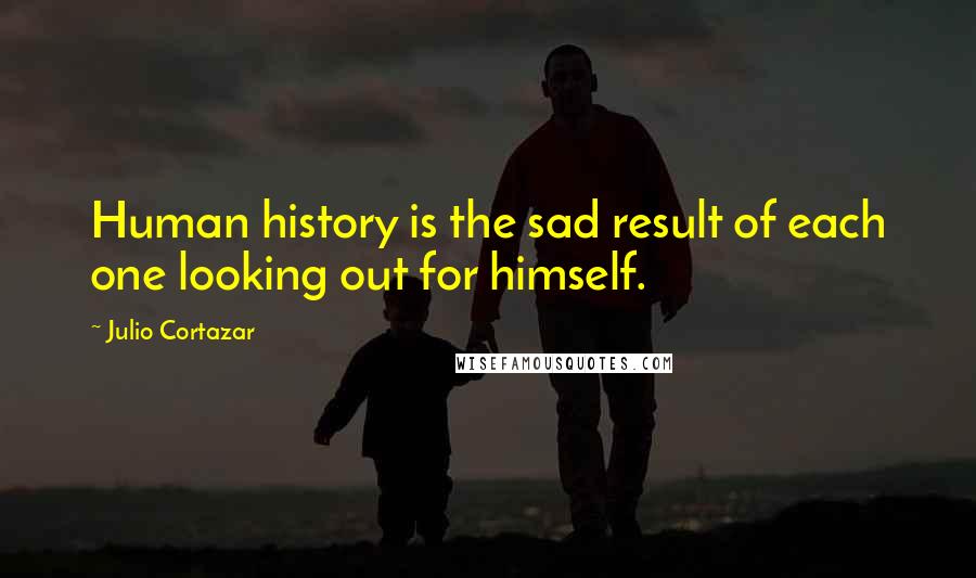 Julio Cortazar Quotes: Human history is the sad result of each one looking out for himself.