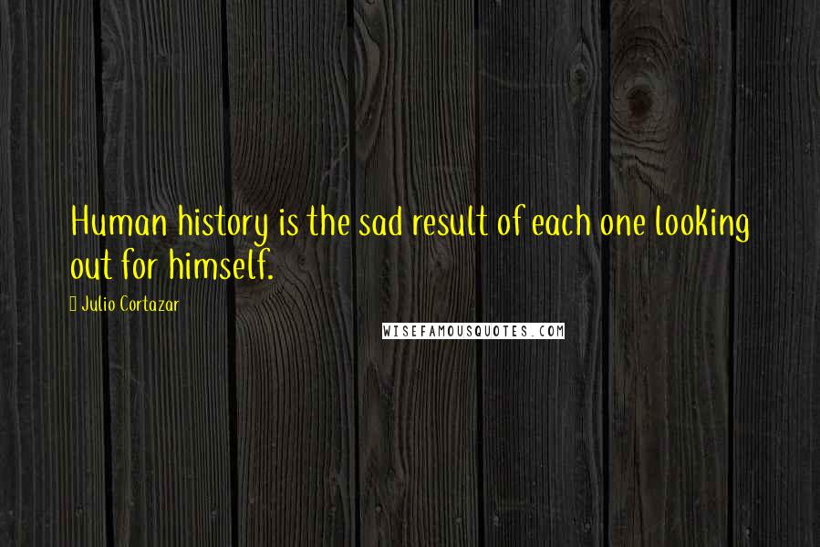 Julio Cortazar Quotes: Human history is the sad result of each one looking out for himself.