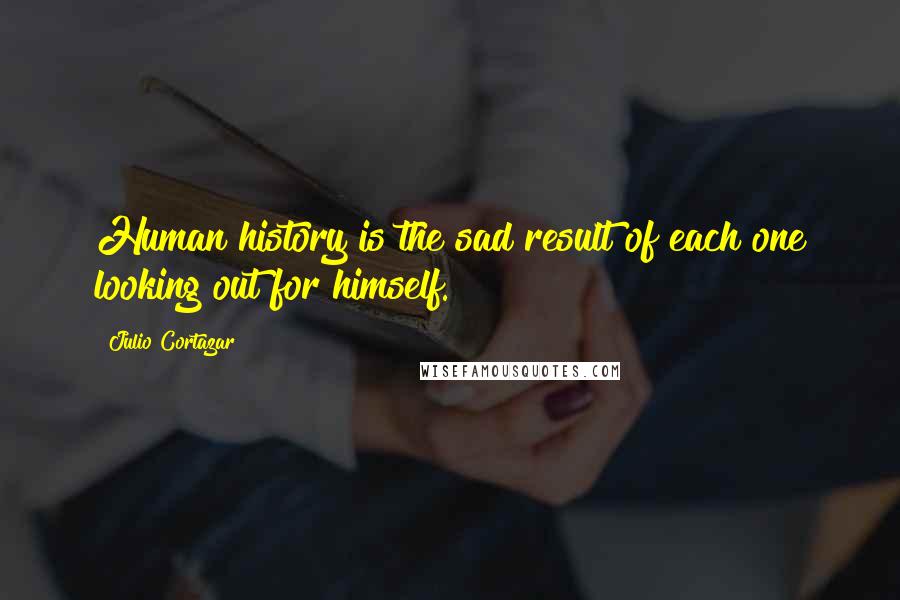 Julio Cortazar Quotes: Human history is the sad result of each one looking out for himself.