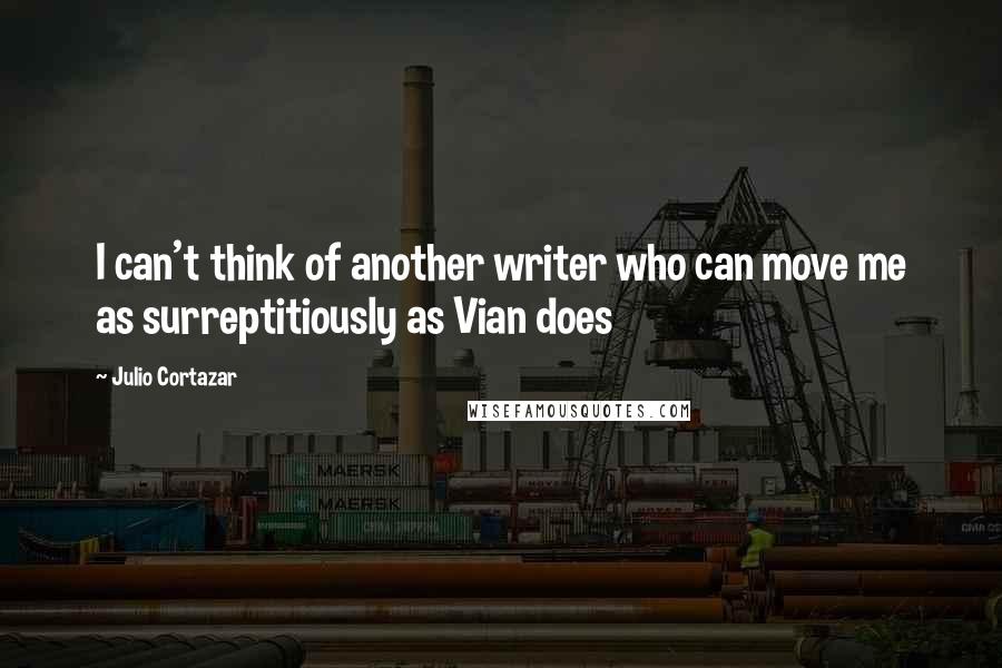 Julio Cortazar Quotes: I can't think of another writer who can move me as surreptitiously as Vian does