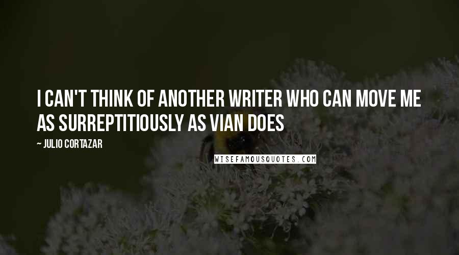 Julio Cortazar Quotes: I can't think of another writer who can move me as surreptitiously as Vian does