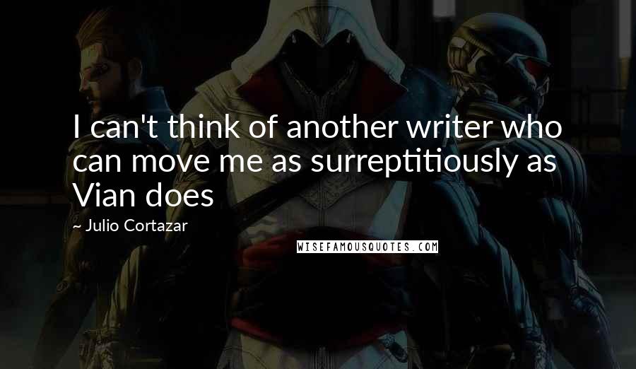 Julio Cortazar Quotes: I can't think of another writer who can move me as surreptitiously as Vian does