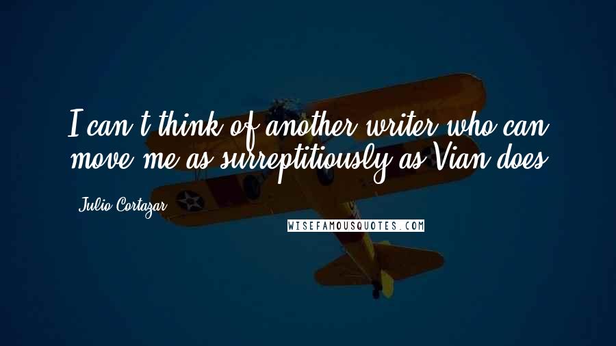 Julio Cortazar Quotes: I can't think of another writer who can move me as surreptitiously as Vian does