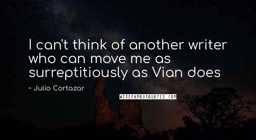 Julio Cortazar Quotes: I can't think of another writer who can move me as surreptitiously as Vian does