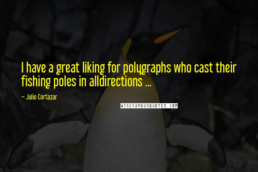 Julio Cortazar Quotes: I have a great liking for polygraphs who cast their fishing poles in alldirections ...