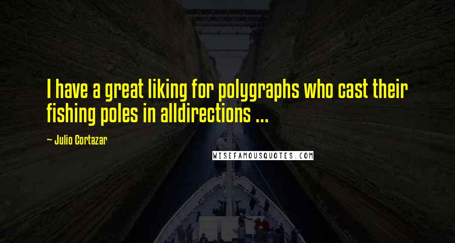 Julio Cortazar Quotes: I have a great liking for polygraphs who cast their fishing poles in alldirections ...