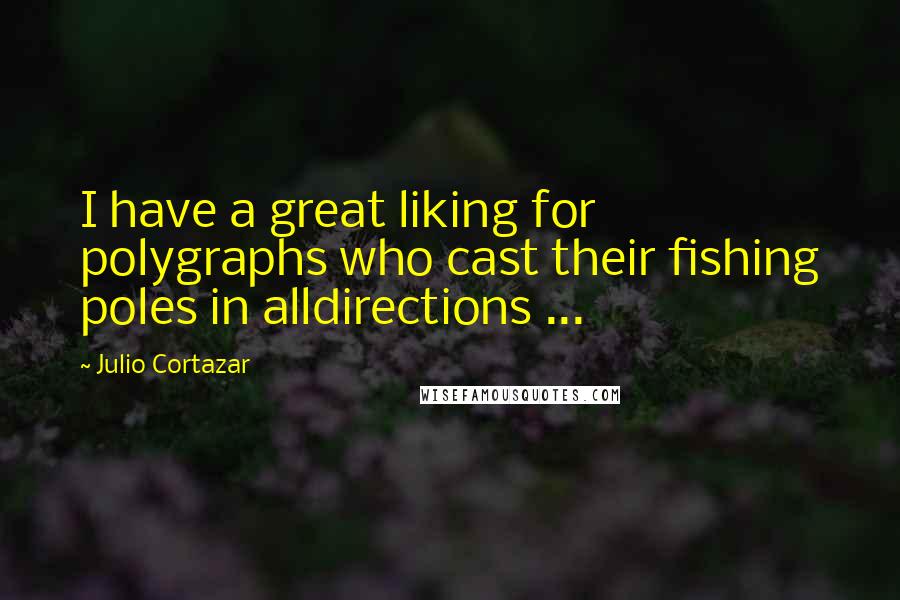 Julio Cortazar Quotes: I have a great liking for polygraphs who cast their fishing poles in alldirections ...