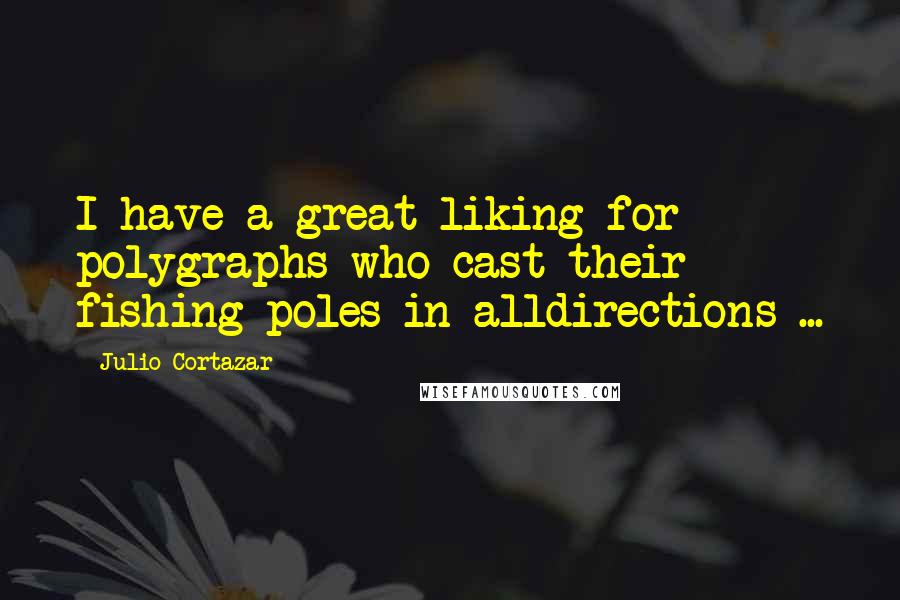 Julio Cortazar Quotes: I have a great liking for polygraphs who cast their fishing poles in alldirections ...