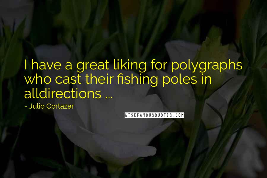 Julio Cortazar Quotes: I have a great liking for polygraphs who cast their fishing poles in alldirections ...