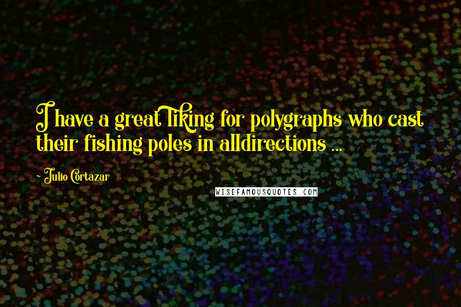Julio Cortazar Quotes: I have a great liking for polygraphs who cast their fishing poles in alldirections ...