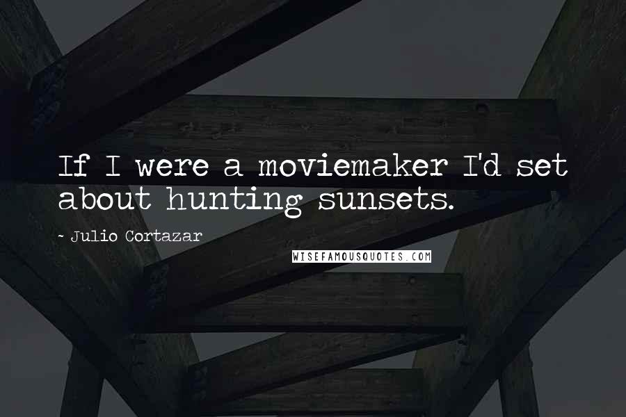 Julio Cortazar Quotes: If I were a moviemaker I'd set about hunting sunsets.