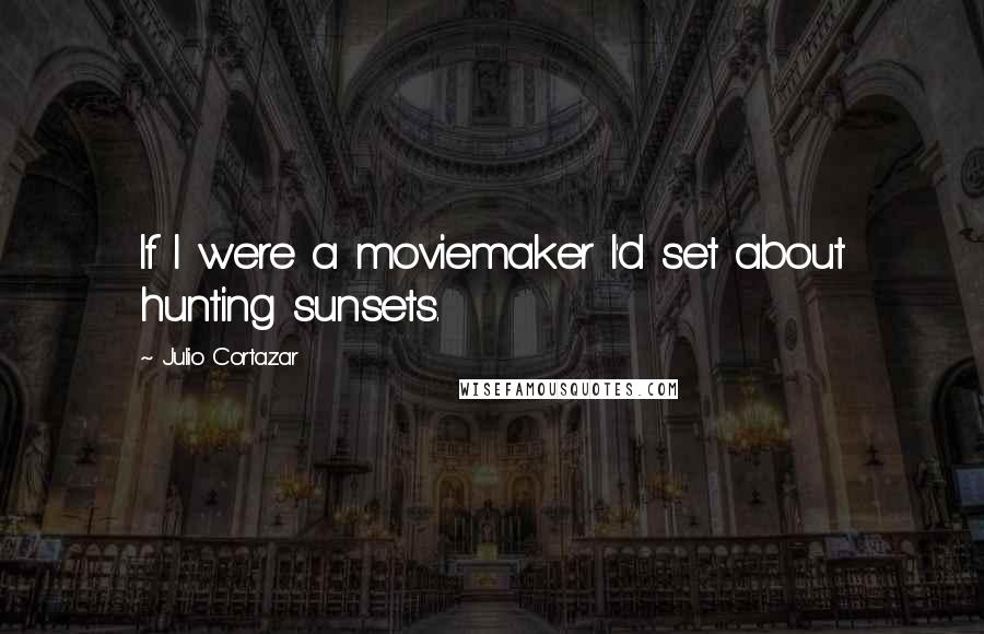 Julio Cortazar Quotes: If I were a moviemaker I'd set about hunting sunsets.