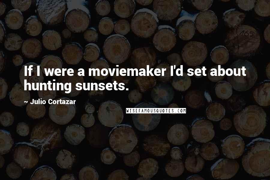 Julio Cortazar Quotes: If I were a moviemaker I'd set about hunting sunsets.