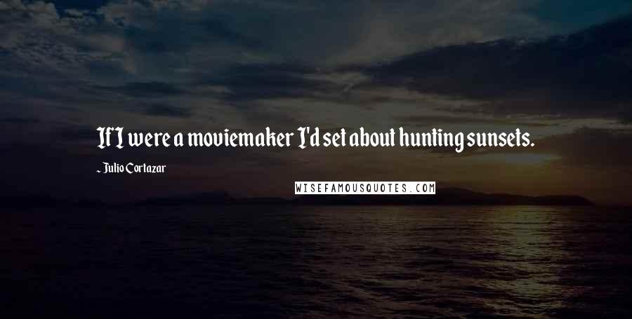 Julio Cortazar Quotes: If I were a moviemaker I'd set about hunting sunsets.