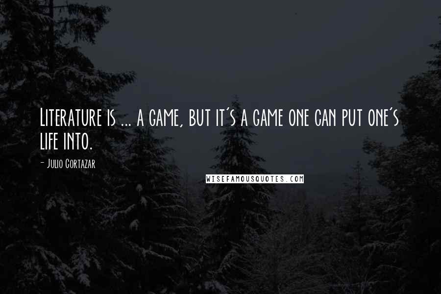 Julio Cortazar Quotes: Literature is ... a game, but it's a game one can put one's life into.