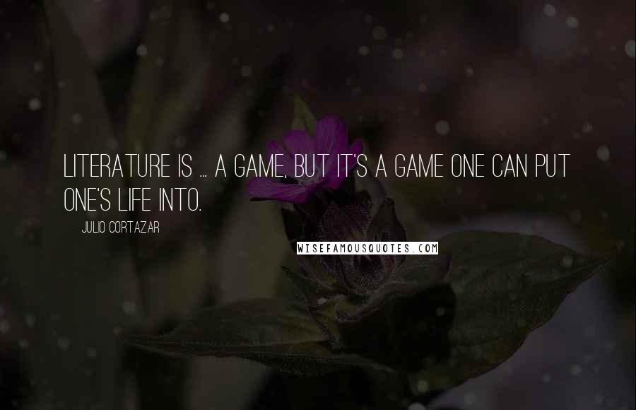 Julio Cortazar Quotes: Literature is ... a game, but it's a game one can put one's life into.