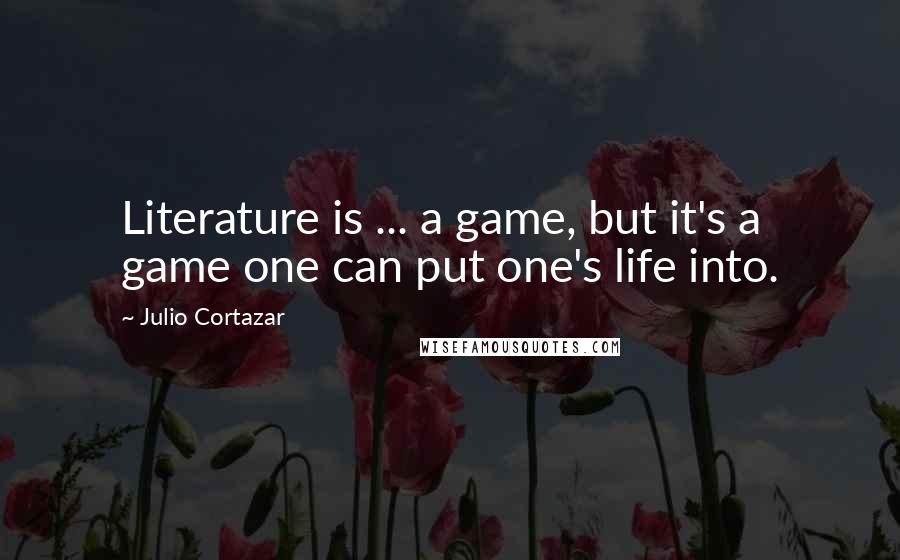 Julio Cortazar Quotes: Literature is ... a game, but it's a game one can put one's life into.