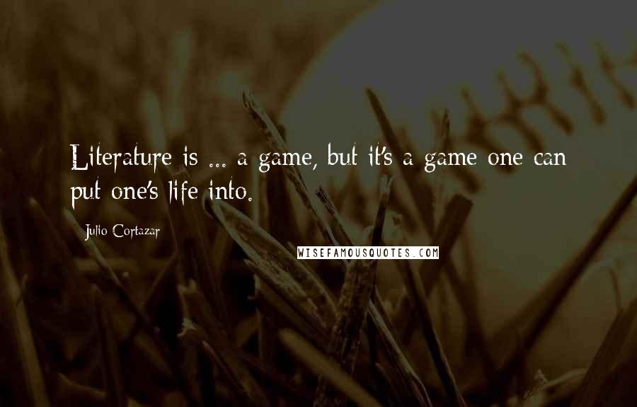 Julio Cortazar Quotes: Literature is ... a game, but it's a game one can put one's life into.