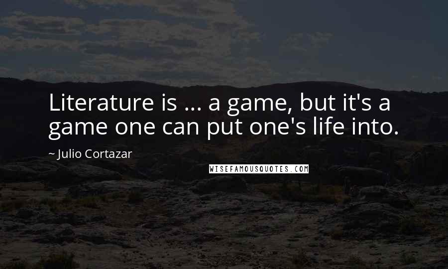 Julio Cortazar Quotes: Literature is ... a game, but it's a game one can put one's life into.